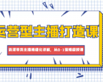 运营型主播打造课，资深带货主播精细化讲解，从0-1保姆级授课|淘骐网赚资源库
