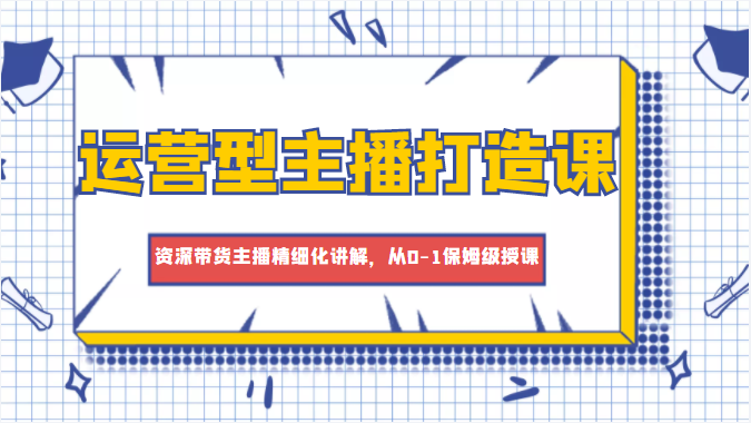 运营型主播打造课,资深带货主播精细化讲解,从0-1保姆级授课|淘骐网赚资源库