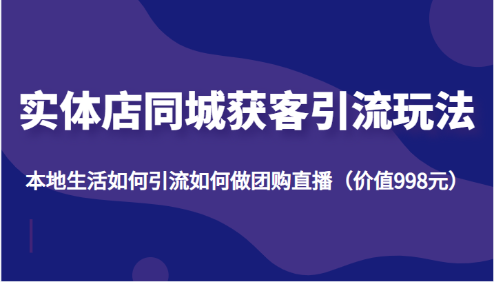 实体店同城获客引流玩法,本地生活如何引流如何做团购直播(价值998元)|淘骐网赚资源库
