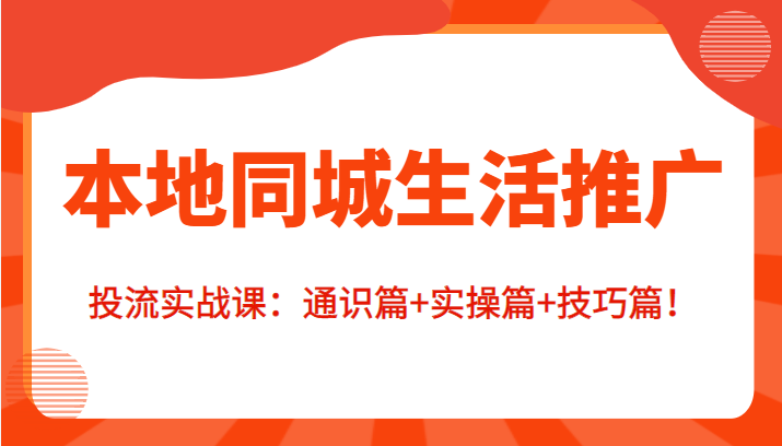 本地同城生活推广投流实战课：通识篇+实操篇+技巧篇！|淘骐网赚资源库