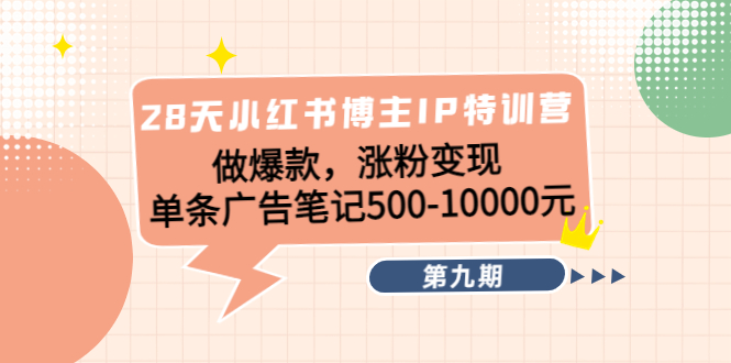 28天小红书博主IP特训营《第9期》做爆款，涨粉变现 单条广告笔记500-10000|淘骐网赚资源库