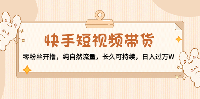 快手短视频带货:零粉丝开撸,纯自然流量,长久可持续,日入过万W|淘骐网赚资源库