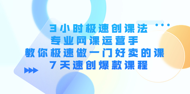 3小时极速创课法,专业网课运营手 教你极速做一门好卖的课 7天速创爆款课程|淘骐网赚资源库