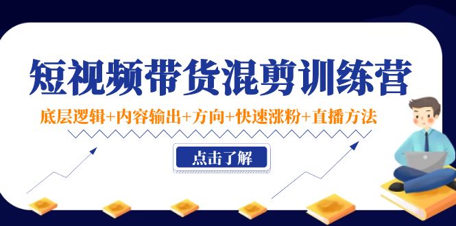 短视频带货混剪训练营：底层逻辑+内容输出+方向+快速涨粉+直播方法|淘骐网赚资源库