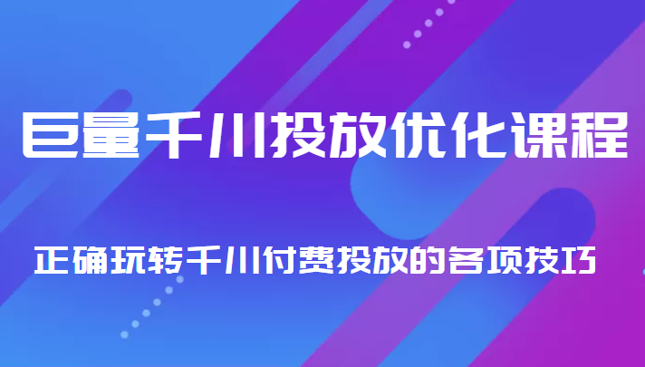 巨量千川投放优化课程 正确玩转千川付费投放的各项技巧|淘骐网赚资源库