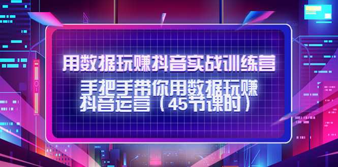 用数据玩赚抖音实战训练营:手把手带你用数据玩赚抖音运营|淘骐网赚资源库