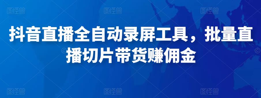 抖音直播全自动录屏工具,批量实时录制直播视频,可带货赚佣金(软件+使用教程)|淘骐网赚资源库