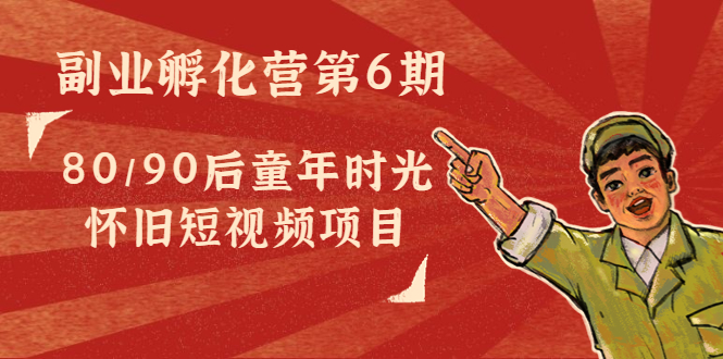 副业孵化营第6期:80/90后童年时光怀旧短视频项目|淘骐网赚资源库