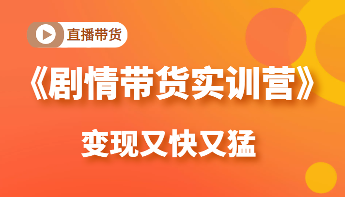 《剧情带货实训营》目前最好的直播带货方式,变起现来是又快又猛(价值980元)|淘骐网赚资源库