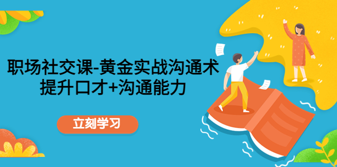 职场社交课:黄金实战沟通术,提升口才+沟通能力|淘骐网赚资源库