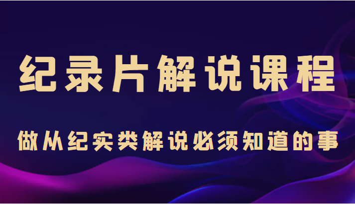 纪录片解说课程,做从纪实类解说必须知道的事(价值499元)|淘骐网赚资源库