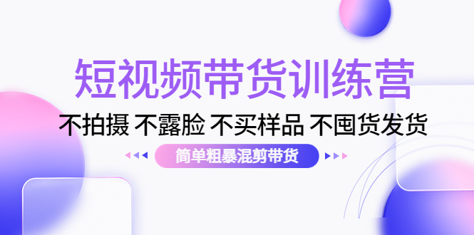 短视频带货训练营:不拍摄 不露脸 不买样品 不囤货发货 简单粗暴混剪带货(第三期)|淘骐网赚资源库