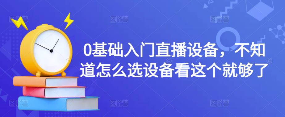 0基础入门直播设备，不知道怎么选设备看这个就够了|淘骐网赚资源库