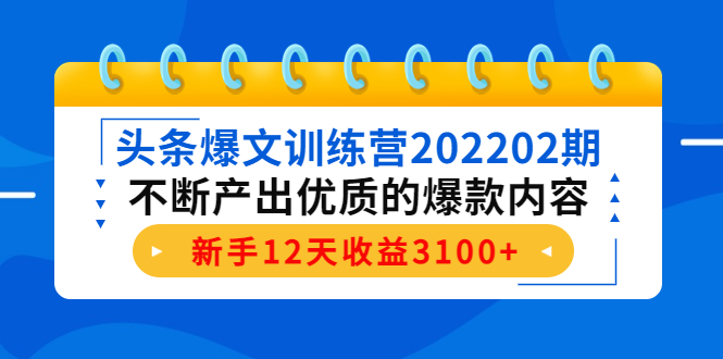 头条爆文训练营202202期,不断产出优质的爆款内容,新手12天收益3100+|淘骐网赚资源库