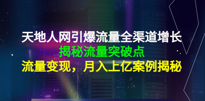 天地人网引爆流量全渠道增长:揭秘流量突然破点,流量变现,月入上亿案例|淘骐网赚资源库