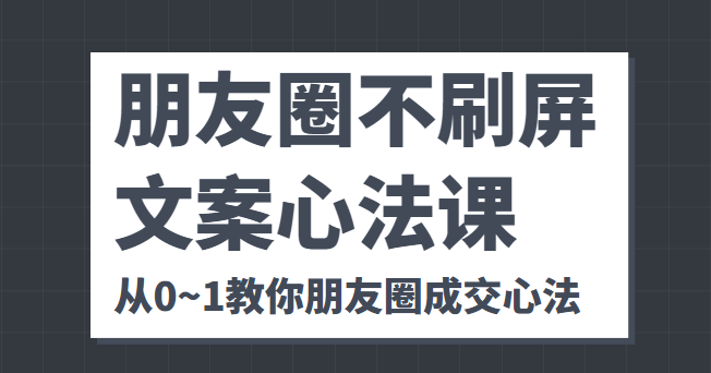 朋友圈不刷屏文案心法课 人人都要懂的商业逻辑 从0~1教你朋友圈成交心法|淘骐网赚资源库
