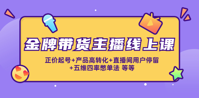 金牌带货主播线上课:正价起号+产品高转化+直播间用户停留+五维四率憋单法|淘骐网赚资源库