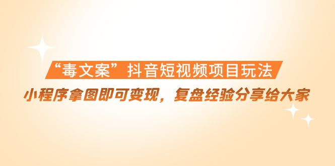 “毒文案”抖音短视频项目玩法,小程序拿图即可变现,复盘经验分享给大家|淘骐网赚资源库