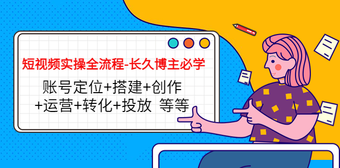 短视频实操全流程-长久博主必学：账号定位+搭建+创作+运营+转化+投放 等等|淘骐网赚资源库