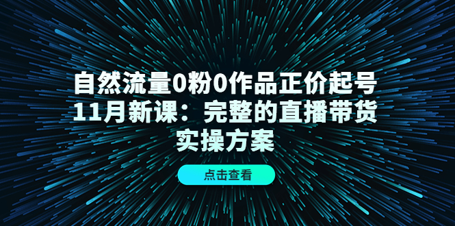 自然流量0粉0作品正价起号11月新课:完整的直播带货实操方案|淘骐网赚资源库