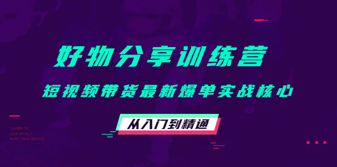 好物分享训练营:短视频带货最新爆单实战核心,从入门到精通|淘骐网赚资源库