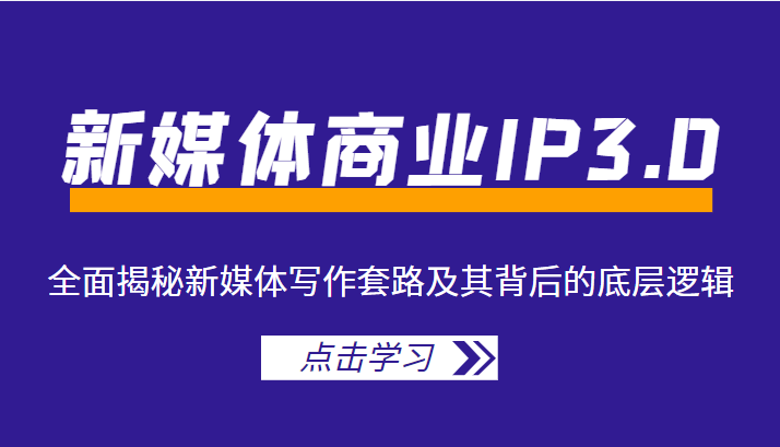 新媒体商业IP3.0,全面揭秘新媒体写作套路及其背后的底层逻辑(价值1299元)|淘骐网赚资源库