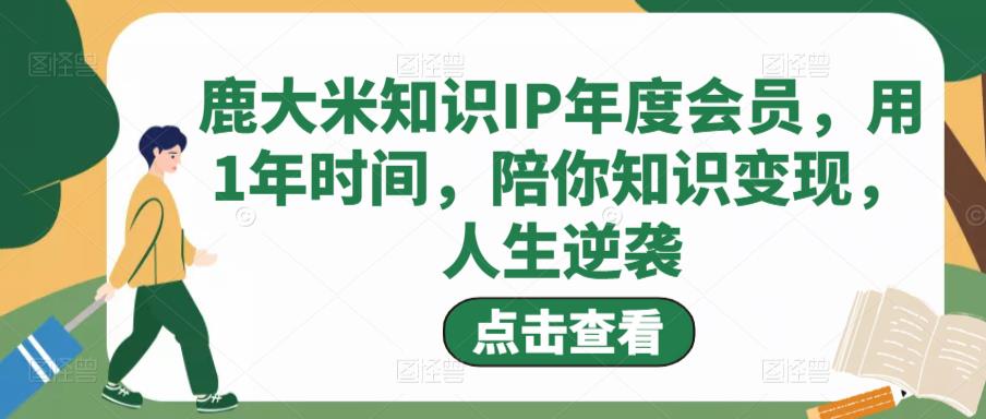 鹿大米知识IP年度会员,用1年时间,陪你知识变现,人生逆袭|淘骐网赚资源库