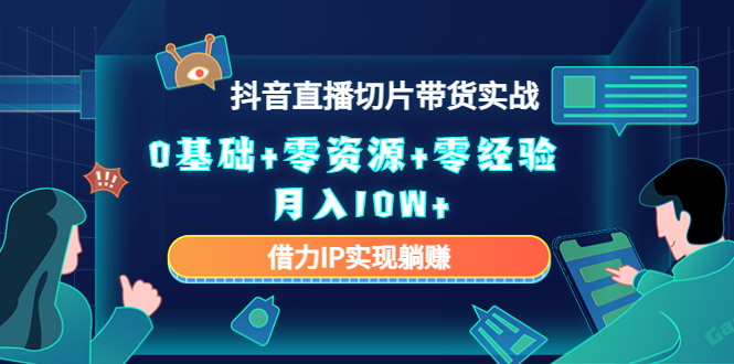 2023抖音直播切片带货实战,0基础+零资源+零经验 月入10W+借力IP实现躺赚|淘骐网赚资源库