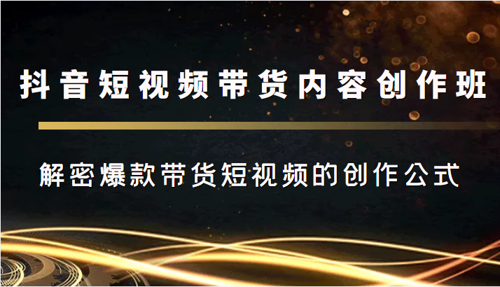 抖音短视频带货内容创作班,解密爆款带货短视频的创作公式|淘骐网赚资源库