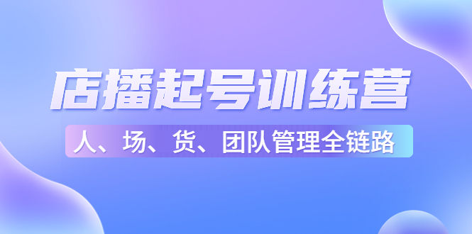 店播起号训练营:帮助更多直播新人快速开启和度过起号阶段(16节)|淘骐网赚资源库