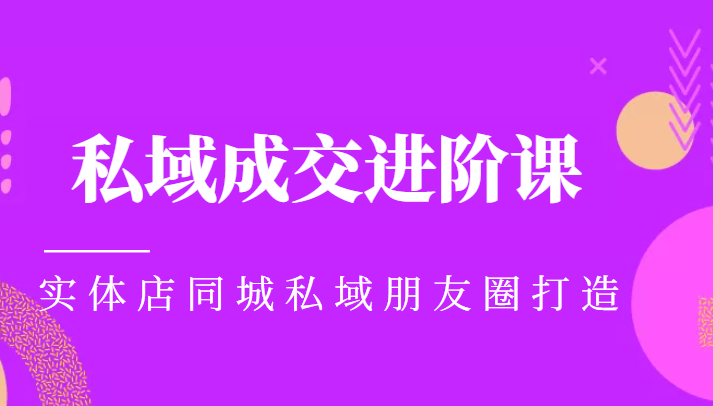 实体同城获客必学私域成交进阶课,实体店同城私域朋友圈打造|淘骐网赚资源库