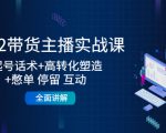 2022带货主播实战课:起号话术+高转化塑造+憋单 停留 互动 全面讲解|淘骐网赚资源库