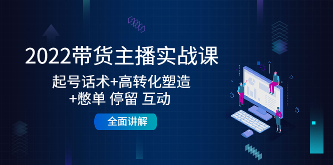 2022带货主播实战课:起号话术+高转化塑造+憋单 停留 互动 全面讲解|淘骐网赚资源库