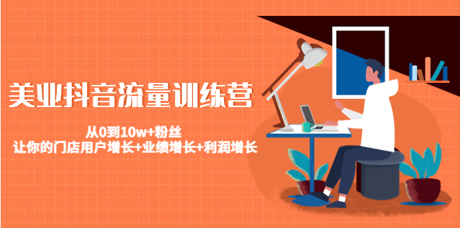 美业抖音流量训练营:从0到10w+粉丝 让你的门店用户增长+业绩增长+利润增长|淘骐网赚资源库