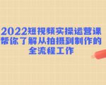 2022短视频实操运营课:帮你了解从拍摄到制作的全流程工作|淘骐网赚资源库