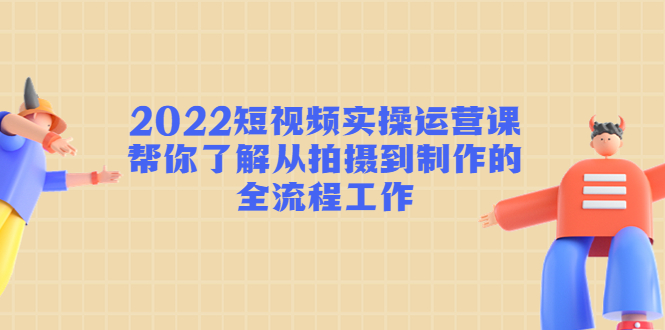 2022短视频实操运营课:帮你了解从拍摄到制作的全流程工作|淘骐网赚资源库