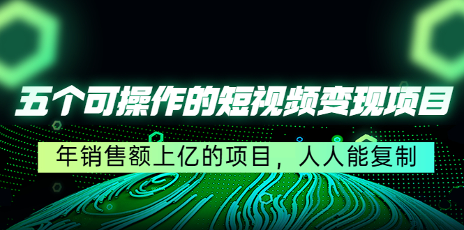 五个可操作的短视频变现项目：年销售额上亿的项目，人人能复制|淘骐网赚资源库