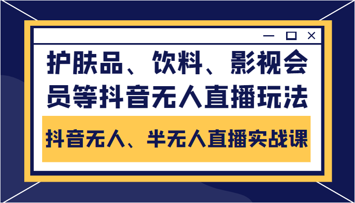 抖音无人、半无人直播实战课,护肤品、饮料、影视会员等抖音无人直播玩法|淘骐网赚资源库