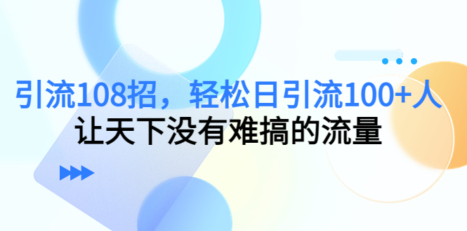 引流108招,轻松日引流100+人,让天下没有难搞的流量|淘骐网赚资源库