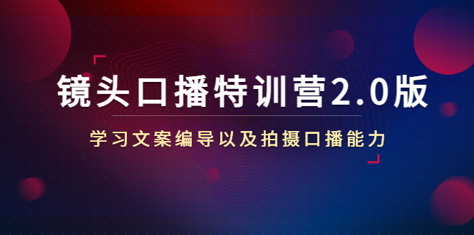 镜头口播特训营2.0版，学习文案编导以及拍摄口播能力（50节课时）|淘骐网赚资源库