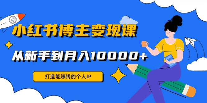 小红书博主变现课:打造能赚钱的个人IP,从新手到月入10000+(9节课)|淘骐网赚资源库