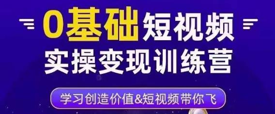 0基础短视频实操变现训练营,3大体系成就百万大V|淘骐网赚资源库