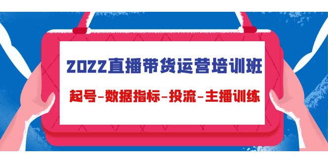 2022直播带货运营培训班：起号-数据指标-投流-主播训练|淘骐网赚资源库