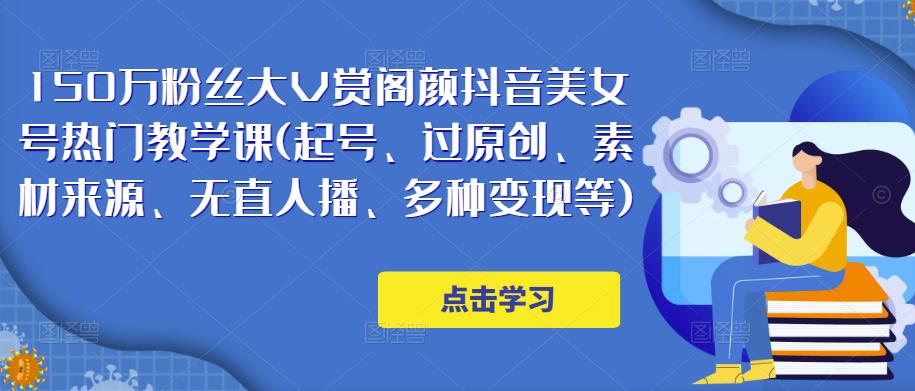 150万粉丝大V赏阁颜抖音美女号热门剪辑课(起号、过原创、素材来源、无直人播、多种变现等)|淘骐网赚资源库