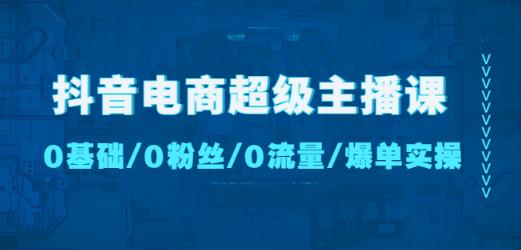 抖音电商超级主播课:0基础、0粉丝、0流量、爆单实操!|淘骐网赚资源库