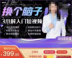换个脑子3小时入门短视频创作,短视频创作入门必修课|淘骐网赚资源库