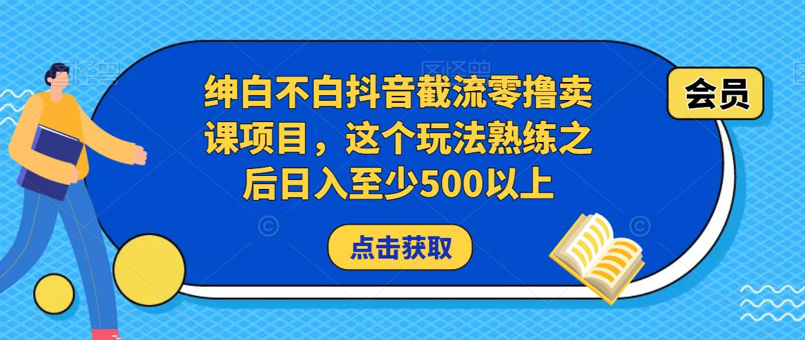 绅白不白抖音截流零撸卖课项目,这个玩法熟练之后日入至少500以上|淘骐网赚资源库