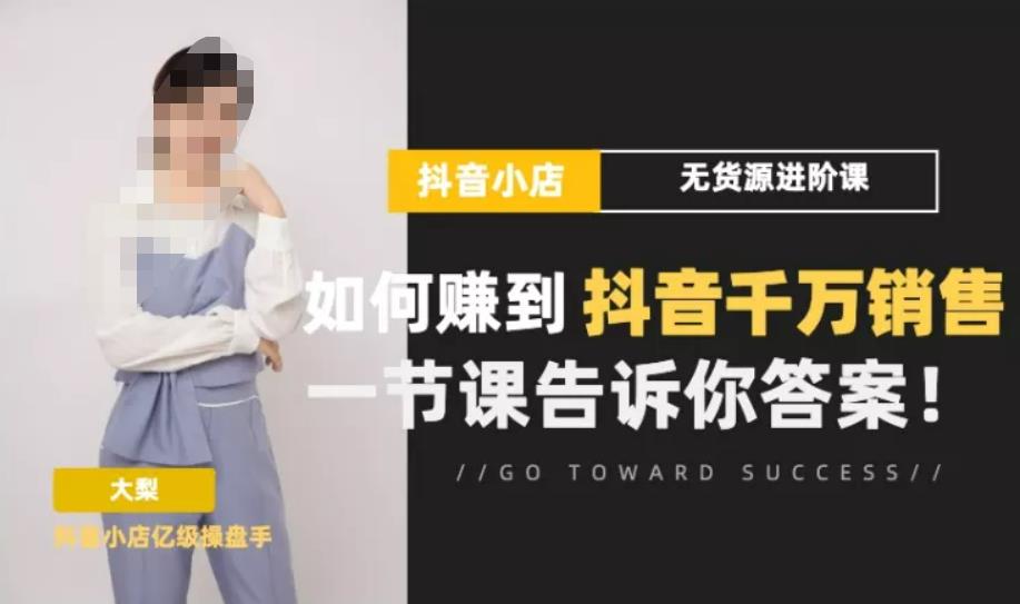 梨子会·抖店无货源进阶冲刺课,如何赚到抖音千万销售,这套课程会告诉你答案|淘骐网赚资源库