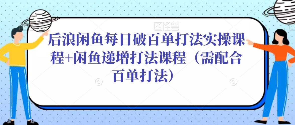 后浪闲鱼每日破百单打法实操课程+闲鱼递增打法课程(需配合百单打法)|淘骐网赚资源库