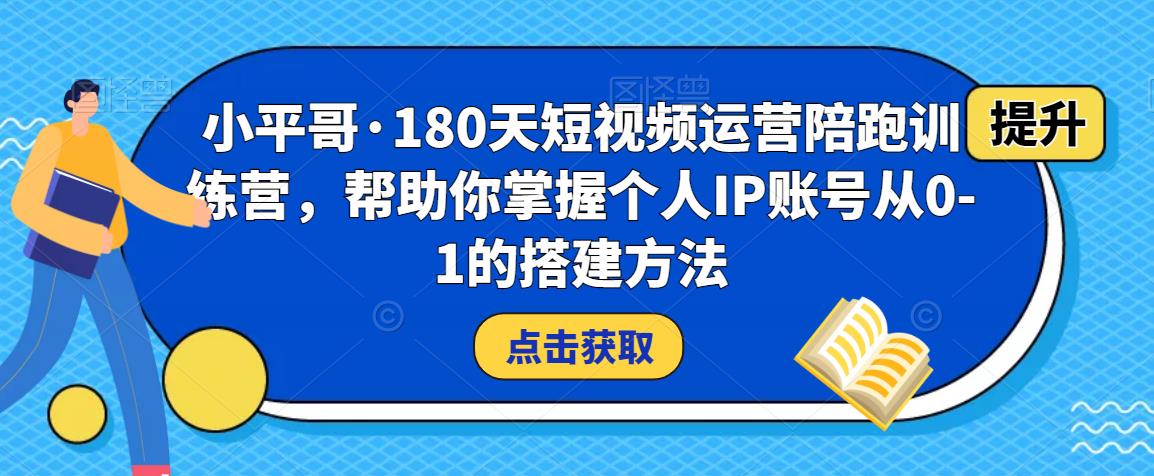 小平哥·180天短视频运营陪跑训练营,帮助你掌握个人IP账号从0-1的搭建方法|淘骐网赚资源库
